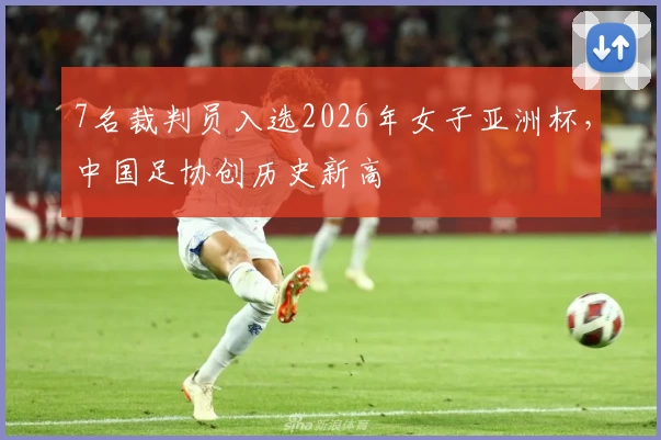 7名裁判员入选2026年女子亚洲杯，中国足协创历史新高