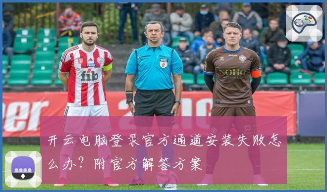开云电脑登录官方通道安装失败怎么办？附官方解答方案