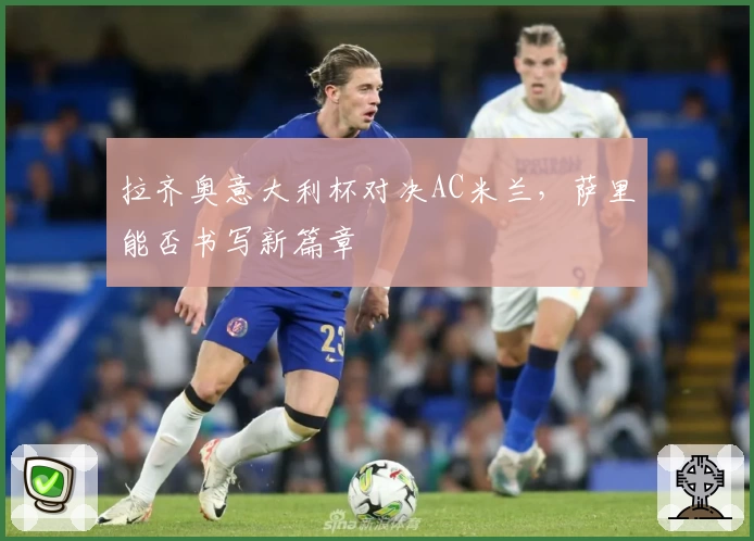 拉齐奥意大利杯对决AC米兰，萨里能否书写新篇章