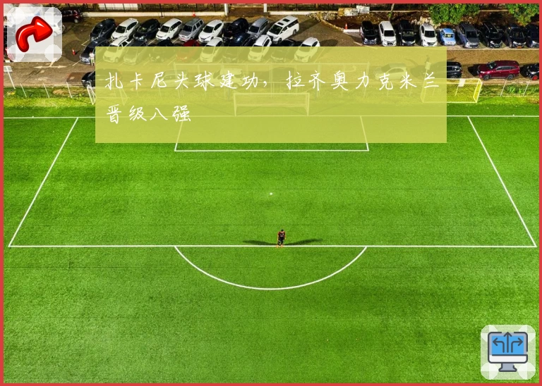 扎卡尼头球建功，拉齐奥力克米兰晋级八强