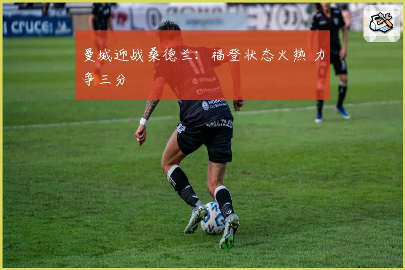 曼城迎战桑德兰：福登状态火热 力争三分