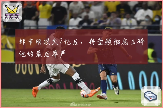 邹市明损失2亿后，冉莹颖彻底击碎他的最后尊严