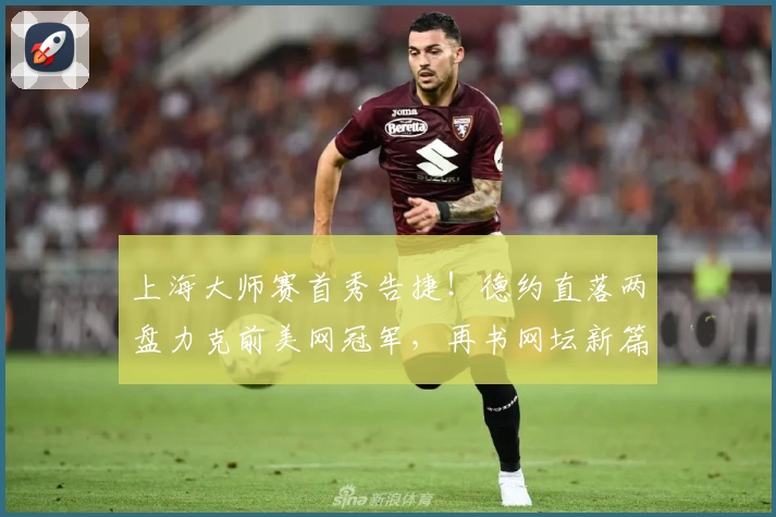 上海大师赛首秀告捷！德约直落两盘力克前美网冠军，再书网坛新篇