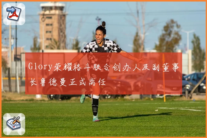 Glory荣耀格斗联合创办人及副董事长鲁德曼正式离任