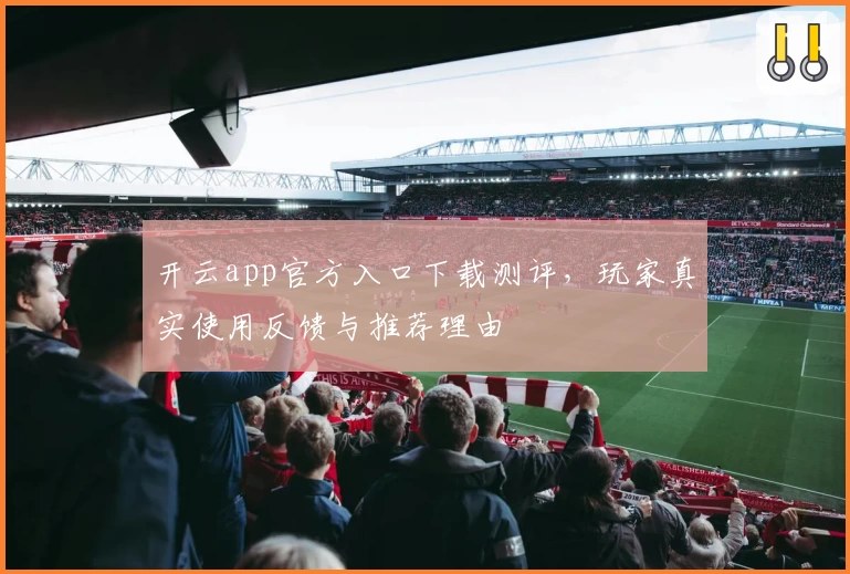 开云app官方入口下载测评，玩家真实使用反馈与推荐理由