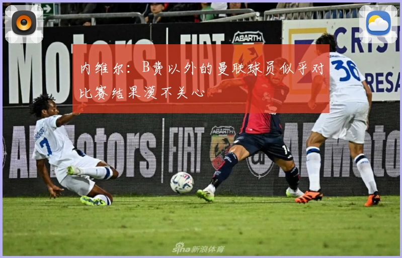 内维尔：B费以外的曼联球员似乎对比赛结果漠不关心