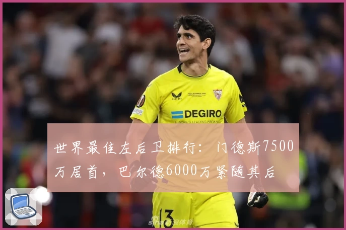 世界最佳左后卫排行：门德斯7500万居首，巴尔德6000万紧随其后