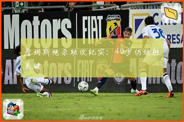 詹姆斯绝杀助攻纪实：40岁仍致胜关键