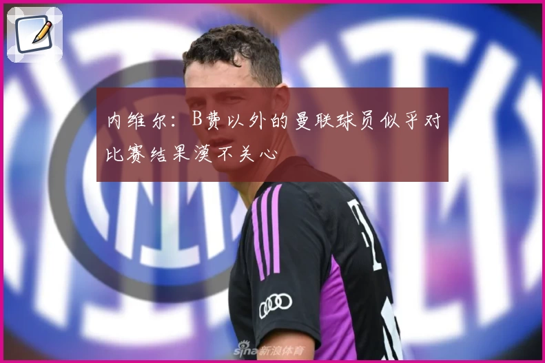 内维尔：B费以外的曼联球员似乎对比赛结果漠不关心
