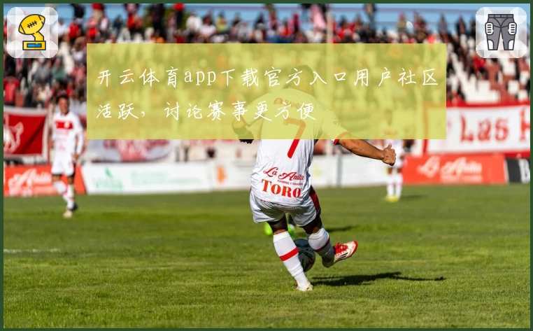 开云体育app下载官方入口用户社区活跃，讨论赛事更方便