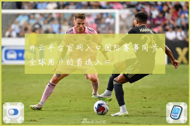 开云平台官网入口国际赛事同步，全球用户的首选入口