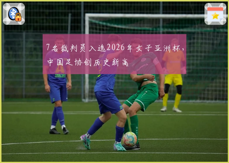 7名裁判员入选2026年女子亚洲杯，中国足协创历史新高