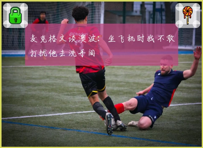 麦克格文谈澳波：坐飞机时我不敢打扰他去洗手间