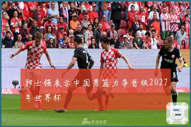 郭士强表示中国男篮力争晋级2027年世界杯
