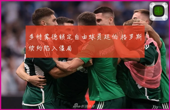 多特蒙德锁定自由球员廷伯 格罗斯续约陷入僵局