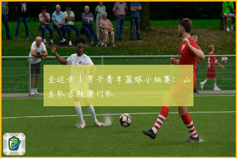 全运会｜男子青年篮球小组赛：山东队击败澳门队