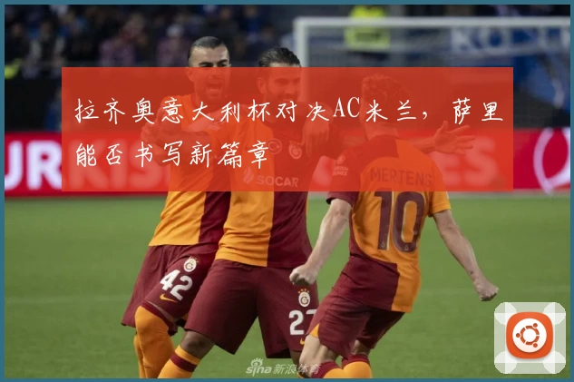 拉齐奥意大利杯对决AC米兰，萨里能否书写新篇章