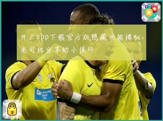 开云app下载官方版隐藏功能揭秘，老司机分享的小技巧