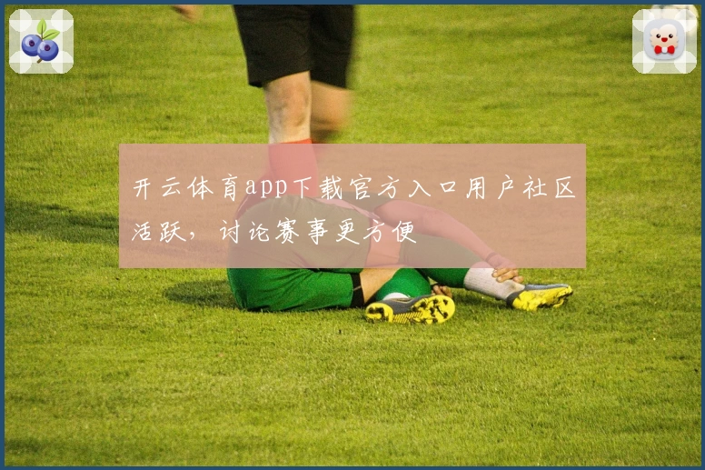 开云体育app下载官方入口用户社区活跃，讨论赛事更方便