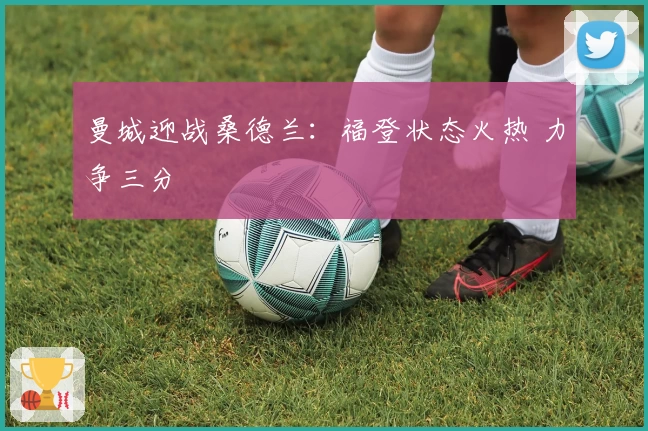 曼城迎战桑德兰：福登状态火热 力争三分