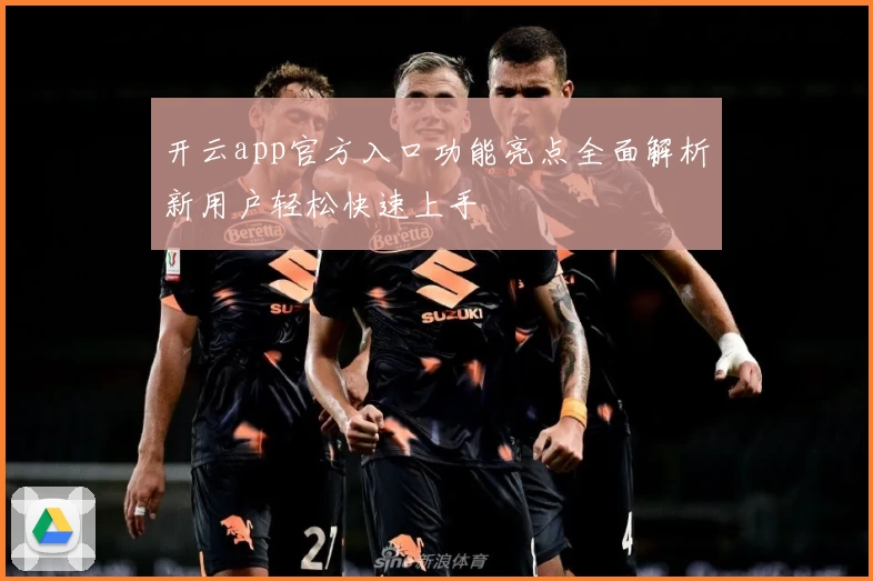 开云app官方入口功能亮点全面解析新用户轻松快速上手