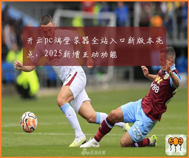 开云pc端登录器全站入口新版本亮点，2025新增互动功能
