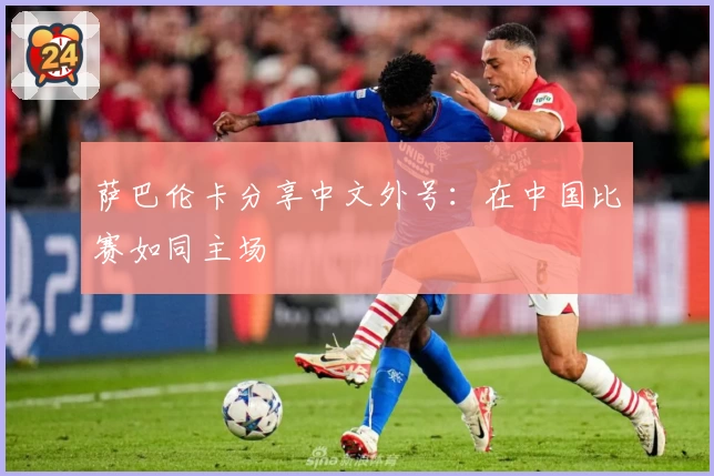 萨巴伦卡分享中文外号：在中国比赛如同主场
