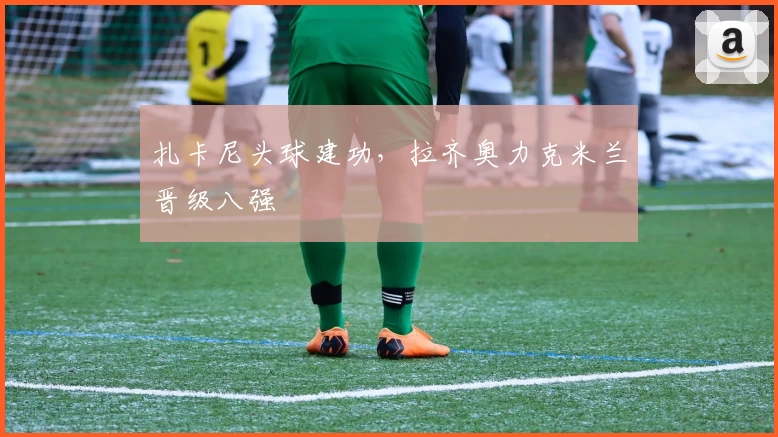 扎卡尼头球建功，拉齐奥力克米兰晋级八强