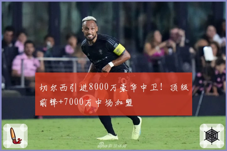 切尔西引进8000万豪华中卫！顶级前锋+7000万中场加盟