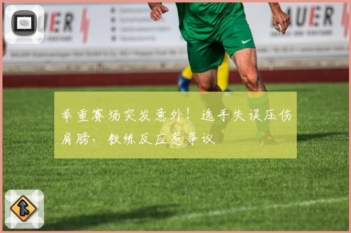 举重赛场突发意外！选手失误压伤肩膀，教练反应惹争议