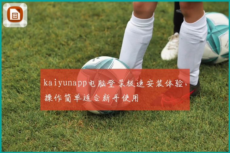 kaiyunapp电脑登录极速安装体验，操作简单适合新手使用