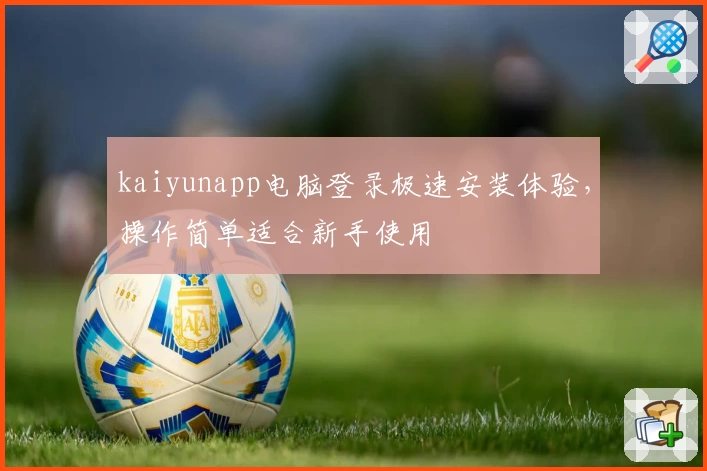 kaiyunapp电脑登录极速安装体验，操作简单适合新手使用
