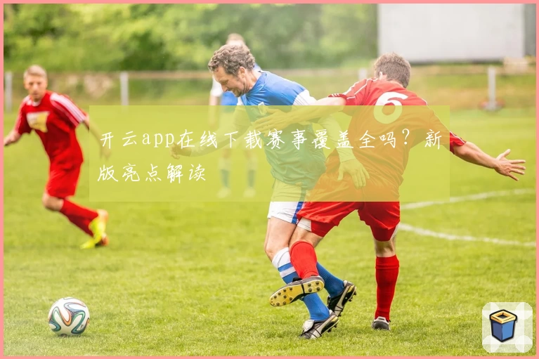 开云app在线下载赛事覆盖全吗？新版亮点解读