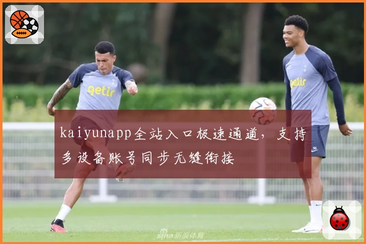kaiyunapp全站入口极速通道，支持多设备账号同步无缝衔接