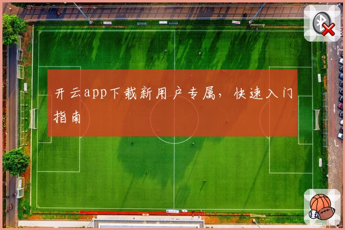 开云app下载新用户专属，快速入门指南