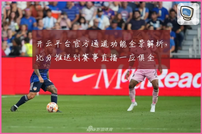 开云平台官方通道功能全景解析，比分推送到赛事直播一应俱全