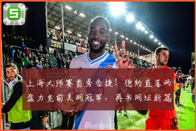 上海大师赛首秀告捷！德约直落两盘力克前美网冠军，再书网坛新篇