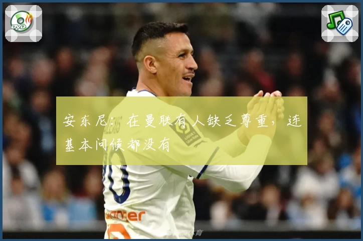 安东尼：在曼联有人缺乏尊重，连基本问候都没有