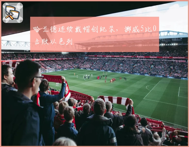 哈兰德连续戴帽创纪录，挪威5比0击败以色列