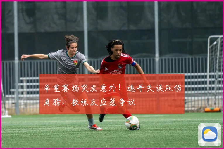 举重赛场突发意外！选手失误压伤肩膀，教练反应惹争议