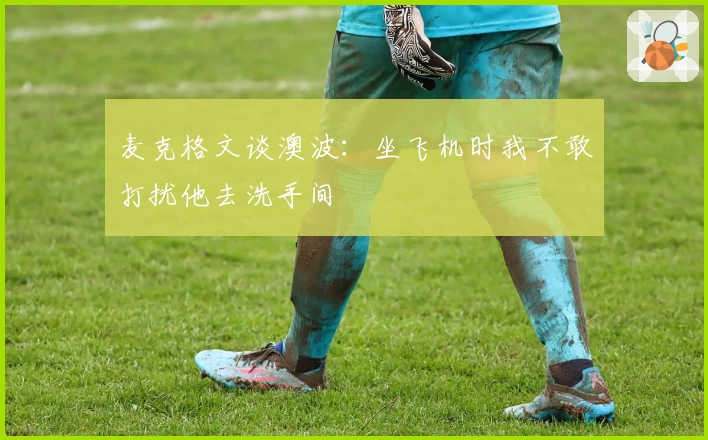 麦克格文谈澳波：坐飞机时我不敢打扰他去洗手间