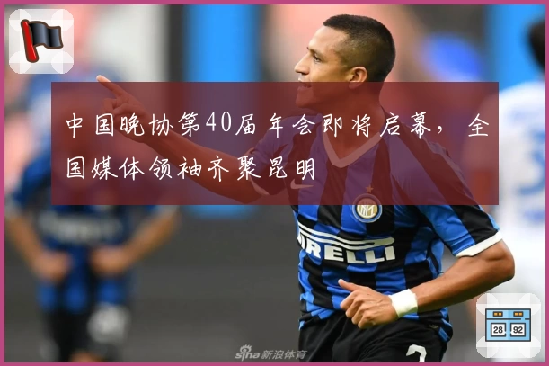 中国晚协第40届年会即将启幕，全国媒体领袖齐聚昆明