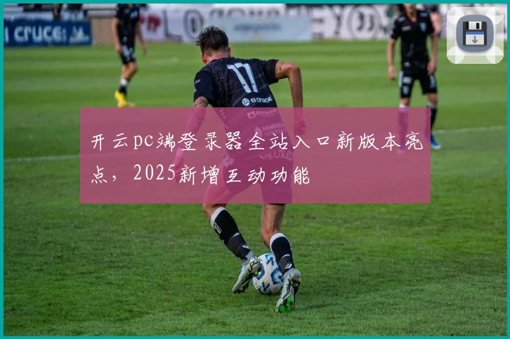 开云pc端登录器全站入口新版本亮点，2025新增互动功能
