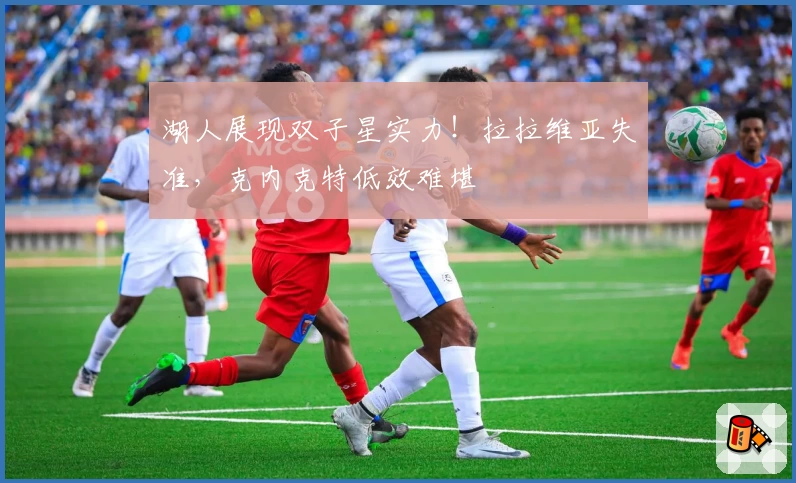 湖人展现双子星实力！拉拉维亚失准，克内克特低效难堪