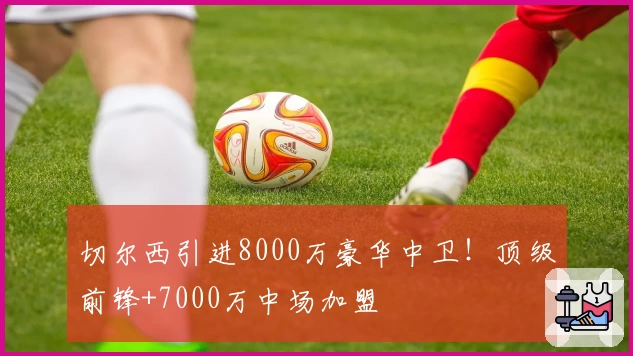 切尔西引进8000万豪华中卫！顶级前锋+7000万中场加盟